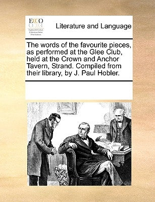 The Words of the Favourite Pieces, as Performed at the Glee Club, Held at the Crown and Anchor Tavern, Strand. Compiled from Their Library, by J. Paul by Multiple Contributors
