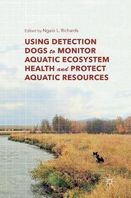 Using Detection Dogs to Monitor Aquatic Ecosystem Health and Protect Aquatic Resources by Richards, Ngaio L.