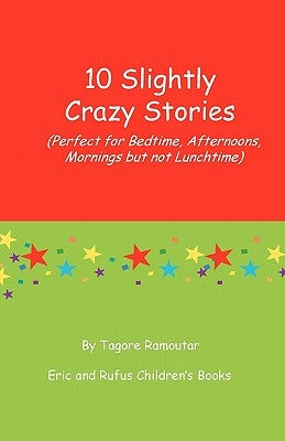 10 Slightly Crazy Stories: (Perfect for Bedtime, Afternoons, mornings but not lunchtime) by Ramoutar, Tagore