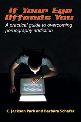 If Your Eye Offends You: A practical guide to overcoming pornography addiction by Jackson Park, C.