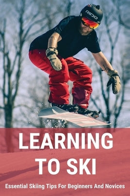 Learning To Ski: Essential Skiing Tips For Beginners And Novices: Skiing Tips by Grace, Williemae