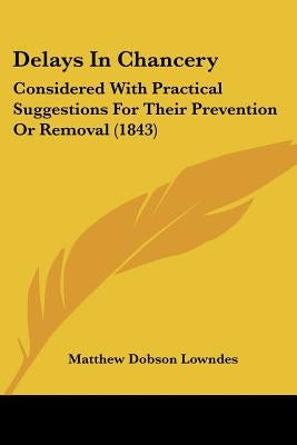 Delays In Chancery: Considered With Practical Suggestions For Their Prevention Or Removal (1843) by Lowndes, Matthew Dobson