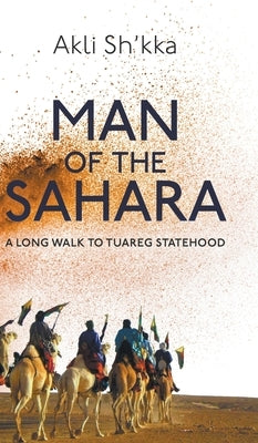 Man Of The Sahara: A Long Walk To Tuareg Statehood by Sh'kka, Akli