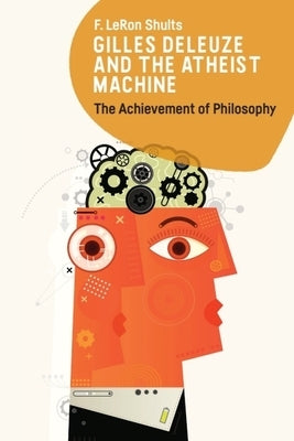 Gilles Deleuze and the Atheist Machine: The Achievement of Philosophy by Shults, F. Leron