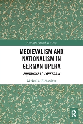 Medievalism and Nationalism in German Opera: Euryanthe to Lohengrin by Richardson, Michael S.