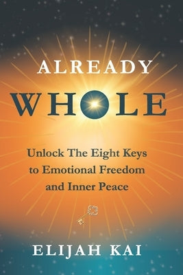 Already Whole: Unlock The Eight Keys to Emotional Freedom and Inner Peace by Kai, Elijah