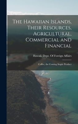 The Hawaiian Islands, Their Resources, Agricultural, Commercial and Financial: Coffee, the Coming Staple Product by Hawaii Dept of Foreign Affairs