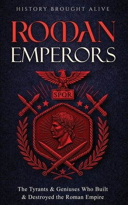 Roman Emperors: The Tyrants & Geniuses Who Built & Destroyed the Roman Empire by Alive, History Brought