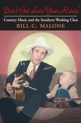 Don't Get Above Your Raisin': Country Music and the Southern Working Class by Malone, Bill C.