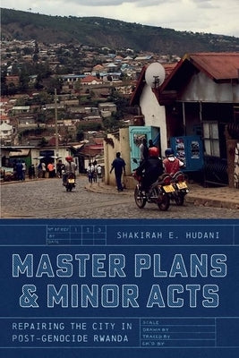 Master Plans and Minor Acts: Repairing the City in Post-Genocide Rwanda by Hudani, Shakirah E.