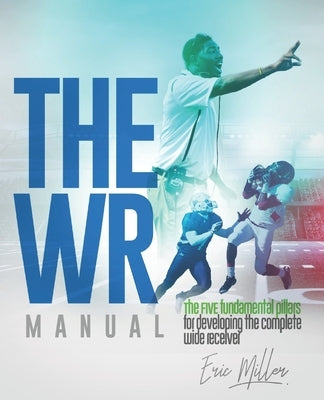 The WR Manual: The FIVE fundamental pillars for developing the complete wide receiver by Miller, Eric