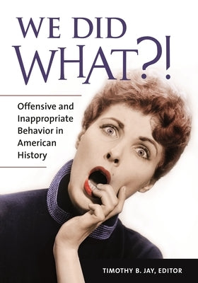 We Did What?!: Offensive and Inappropriate Behavior in American History by Jay, Timothy B.
