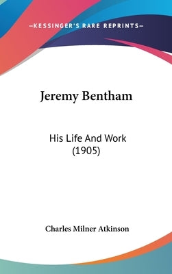 Jeremy Bentham: His Life And Work (1905) by Atkinson, Charles Milner