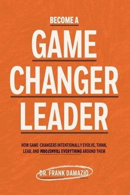Become A Game Changer Leader: How Game-Changers Intentionally Evolve, Think, Lead, and Transform Everything Around Them by Damazio, Frank