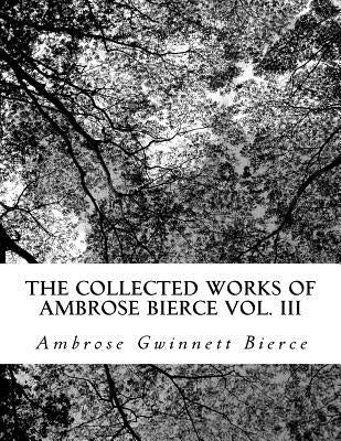 The Collected Works of Ambrose Bierce Vol. III by Gwinnett Bierce, Ambrose