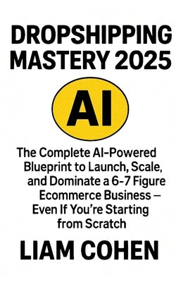 Dropshipping Mastery 2025: The Complete AI-Powered Blueprint to Launch, Scale, and Dominate a 6-7 Figure Ecommerce Business - Even If You're Starting by Cohen, Liam