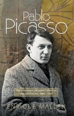 Pablo Picasso: The Interaction Between Collectors and Exhibitions, 1899-1939 by Mallen, Enrique