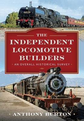 The Independent Locomotive Builders: An Overall Historical Survey by Burton, Anthony
