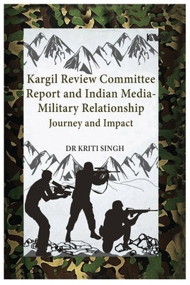 Kargil Review Committee Report and Indian Media-Military Relationship: Journey and Impact by Singh, Kriti