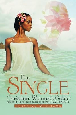 The Single Christian Woman's Guide: Wisdom in Getting to Our God-Ordained Man of Promise by Williams, Russelyn