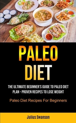 Paleo Diet: The Ultimate Beginner's Guide To Paleo Diet Plan - Proven Recipes To Lose Weight (Paleo Diet Recipes For Beginners) by Swanson, Julius