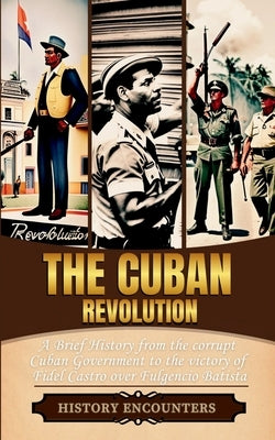 The Cuban Revolution: A Brief History from the corrupt Cuban Government to the victory of Fidel Castro over Fulgencio Batista by History Encounters