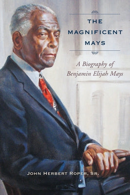 The Magnificent Mays: A Biography of Benjamin Elijah Mays by Roper, John Herbert, Sr.