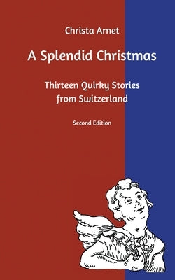 A Splendid Christmas: Thirteen Quirky Stories from Switzerland by Arnet, Christa