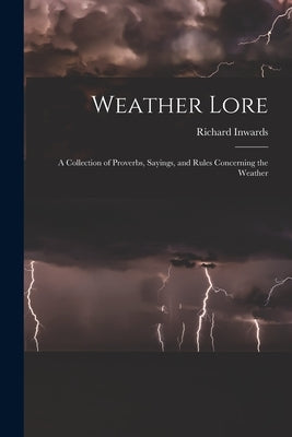 Weather Lore: A Collection of Proverbs, Sayings, and Rules Concerning the Weather by Inwards, Richard