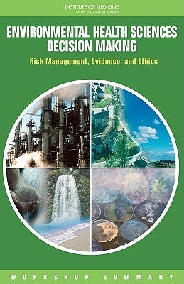 Environmental Health Sciences Decision Making: Risk Management, Evidence, and Ethics: Workshop Summary by Institute of Medicine