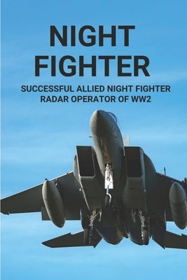 Night Fighter: Successful Allied Night Fighter Radar Operator Of WW2: Discover The Flying Career Of Night Fighter by Lars, Claude