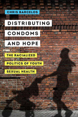 Distributing Condoms and Hope: The Racialized Politics of Youth Sexual Healthvolume 3 by Barcelos, Chris A.
