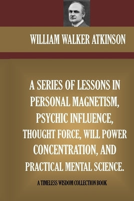 A Series Of Lessons In Personal Magnetism, Psychic Influence, Thought Force... by Atkinson, William Walker