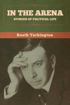 In the Arena: Stories of Political Life by Tarkington, Booth