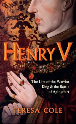 Henry V: The Life of the Warrior King & the Battle of Agincourt by Cole, Teresa