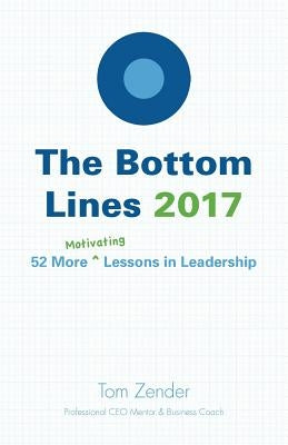 The Bottom Lines 2017: 52 More Motivating Lessons in Leadership by Zender, Tom