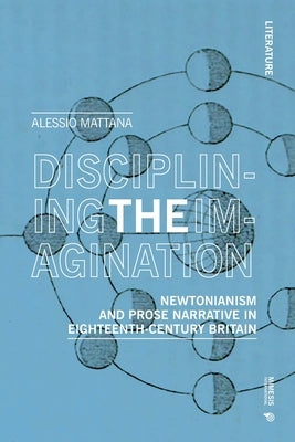 Disciplining the Imagination: Newtonianism and Prose Narrative in Eighteenth-Century Britain by Mattana, Alessio
