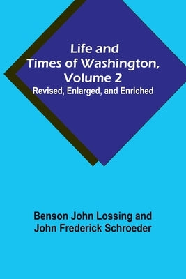 Life and Times of Washington, Volume 2: Revised, Enlarged, and Enriched by John Lossing, Benson