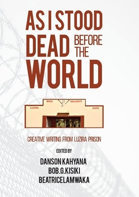 As I Stood Dead Before The World: Creative Writing from Luzira Prison by Kahyana, Danson
