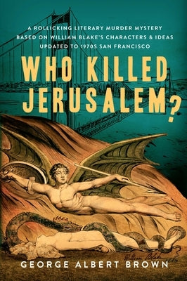 Who Killed Jerusalem?: A Rollicking Literary Murder Mystery Based on William Blake's Characters & Ideas Updated to 1970s San Francisco by Brown, George