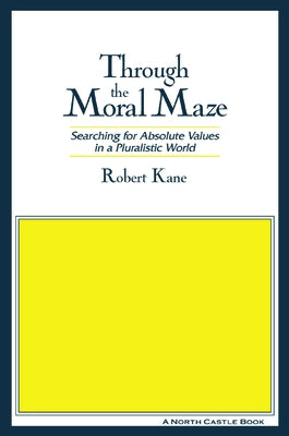 Through the Moral Maze: Searching for Absolute Values in a Pluralistic World by Kane, Robert