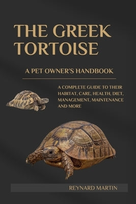 The Greek Tortoise: A Complete Guide to Their Habitat, Care, Health, Diet, Management, Maintenance and More by Martin, Reynard