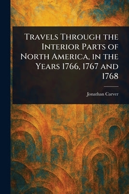 Travels Through the Interior Parts of North America, in the Years 1766, 1767 and 1768 by Carver, Jonathan