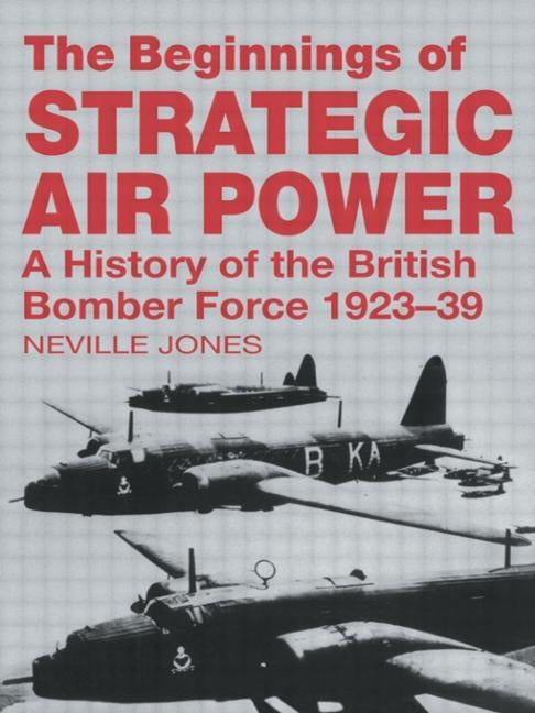 The Beginnings of Strategic Air Power: A History of the British Bomber Force 1923-1939 by Jones, Neville