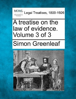 A treatise on the law of evidence. Volume 3 of 3 by Greenleaf, Simon