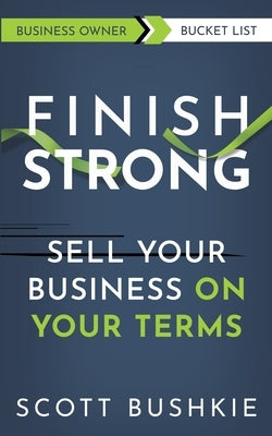 Finish Strong: Sell your Business On Your Terms by Bushkie
