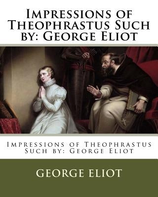 Impressions of Theophrastus Such by: George Eliot by Eliot, George