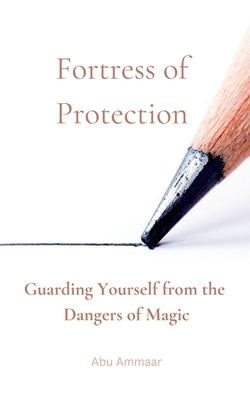 Fortress of Protection: Guarding Yourself from the Dangers of Magic by Ammaar, Abu
