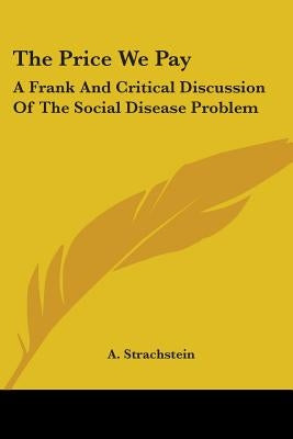 The Price We Pay: A Frank And Critical Discussion Of The Social Disease Problem by Strachstein, A.