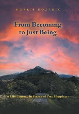 From Becoming to Just Being: A Life Journey in Search of True Happiness by Rozario, Morris